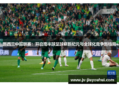 新西兰中超联赛：开启南半球足球崭新纪元与全球化竞争新格局