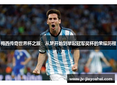 梅西传奇世界杯之旅：从梦开始到举起冠军奖杯的荣耀历程