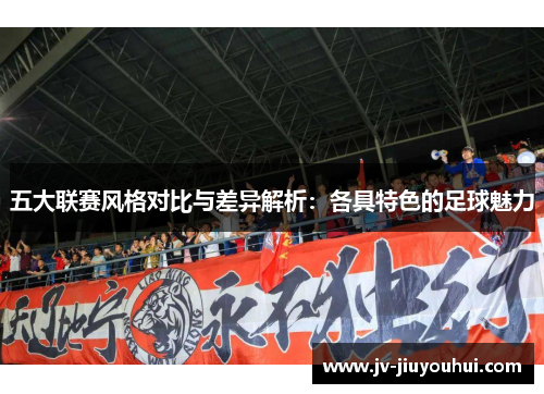 五大联赛风格对比与差异解析：各具特色的足球魅力