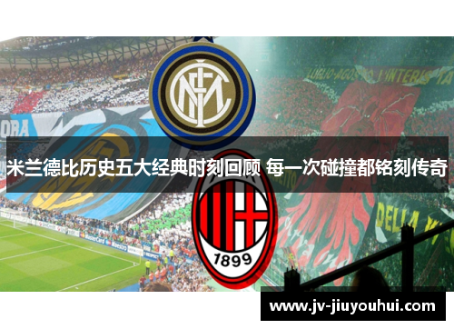 米兰德比历史五大经典时刻回顾 每一次碰撞都铭刻传奇 米兰德比历史五大经典时刻回顾 每一次碰撞都铭刻传奇