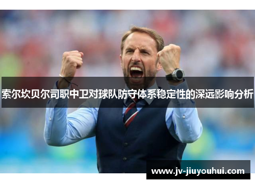 索尔坎贝尔司职中卫对球队防守体系稳定性的深远影响分析 索尔坎贝尔司职中卫对球队防守体系稳定性的深远影响分析