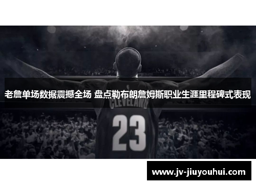 老詹单场数据震撼全场 盘点勒布朗詹姆斯职业生涯里程碑式表现