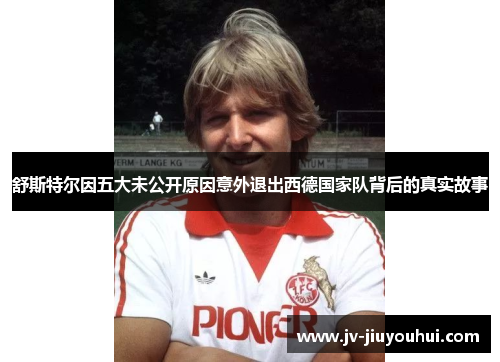 舒斯特尔因五大未公开原因意外退出西德国家队背后的真实故事