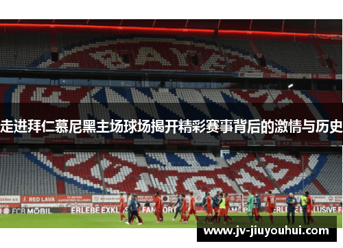 走进拜仁慕尼黑主场球场揭开精彩赛事背后的激情与历史