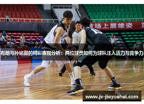 布朗与孙铭徽的精彩表现分析：两位球员如何为球队注入活力与竞争力
