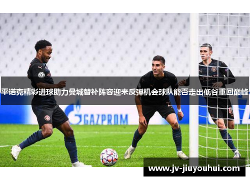 平诺克精彩进球助力曼城替补阵容迎来反弹机会球队能否走出低谷重回巅峰