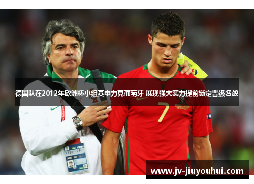 德国队在2012年欧洲杯小组赛中力克葡萄牙 展现强大实力提前锁定晋级名额