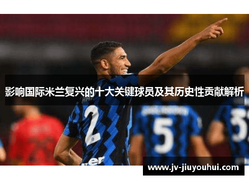 影响国际米兰复兴的十大关键球员及其历史性贡献解析
