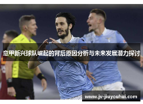 意甲新兴球队崛起的背后原因分析与未来发展潜力探讨