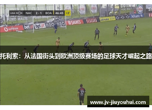 托利索：从法国街头到欧洲顶级赛场的足球天才崛起之路