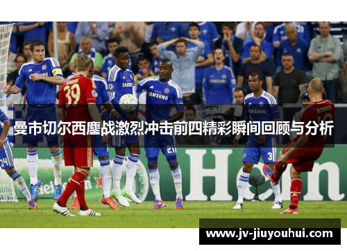 曼市切尔西鏖战激烈冲击前四精彩瞬间回顾与分析