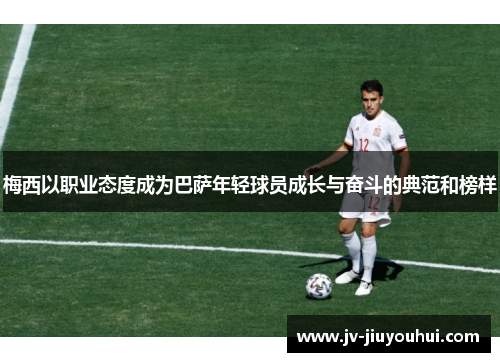 梅西以职业态度成为巴萨年轻球员成长与奋斗的典范和榜样