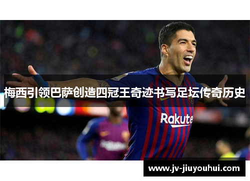 梅西引领巴萨创造四冠王奇迹书写足坛传奇历史