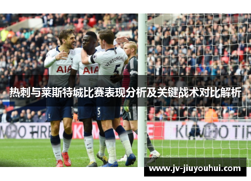 热刺与莱斯特城比赛表现分析及关键战术对比解析