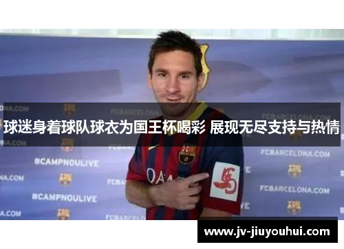 球迷身着球队球衣为国王杯喝彩 展现无尽支持与热情