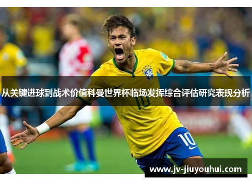 从关键进球到战术价值科曼世界杯临场发挥综合评估研究表现分析