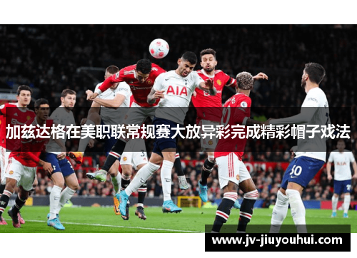 加兹达格在美职联常规赛大放异彩完成精彩帽子戏法
