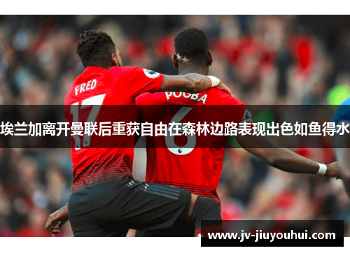 埃兰加离开曼联后重获自由在森林边路表现出色如鱼得水