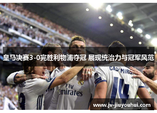 皇马决赛3-0完胜利物浦夺冠 展现统治力与冠军风范