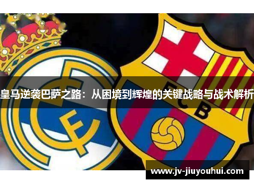 皇马逆袭巴萨之路：从困境到辉煌的关键战略与战术解析