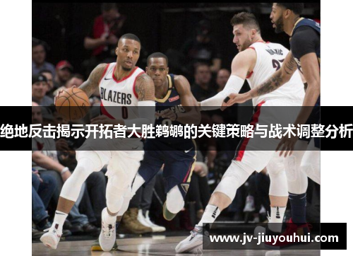 绝地反击揭示开拓者大胜鹈鹕的关键策略与战术调整分析
