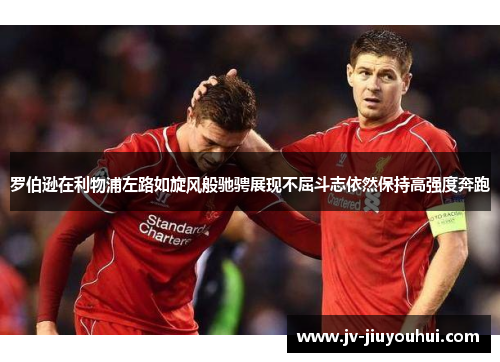 罗伯逊在利物浦左路如旋风般驰骋展现不屈斗志依然保持高强度奔跑