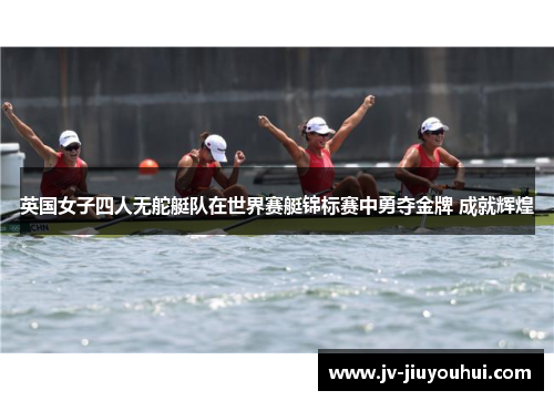 英国女子四人无舵艇队在世界赛艇锦标赛中勇夺金牌 成就辉煌