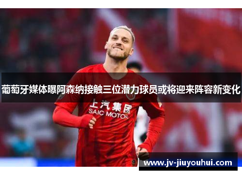 葡萄牙媒体曝阿森纳接触三位潜力球员或将迎来阵容新变化 葡萄牙媒体曝阿森纳接触三位潜力球员或将迎来阵容新变化