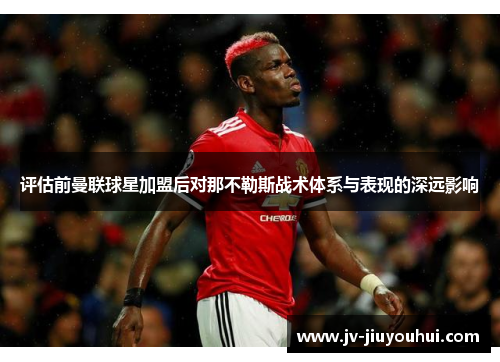 评估前曼联球星加盟后对那不勒斯战术体系与表现的深远影响 评估前曼联球星加盟后对那不勒斯战术体系与表现的深远影响