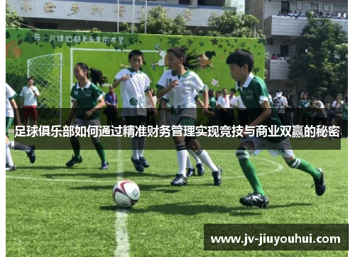 足球俱乐部如何通过精准财务管理实现竞技与商业双赢的秘密 足球俱乐部如何通过精准财务管理实现竞技与商业双赢的秘密