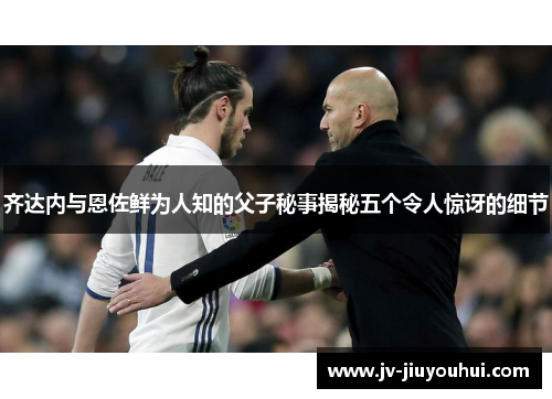 齐达内与恩佐鲜为人知的父子秘事揭秘五个令人惊讶的细节 齐达内与恩佐鲜为人知的父子秘事揭秘五个令人惊讶的细节